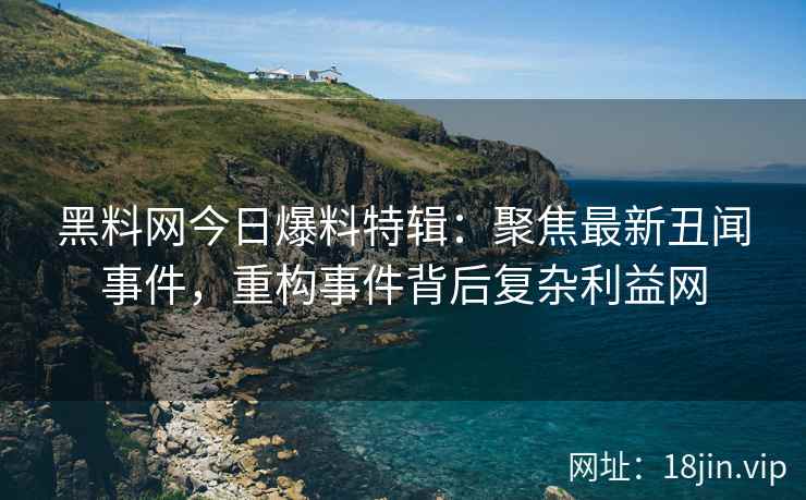 黑料网今日爆料特辑:聚焦最新丑闻事件,重构事件背后复杂利益网 黑料网今日爆料特辑:聚焦最新丑闻事件,重构事件背后复杂利益网