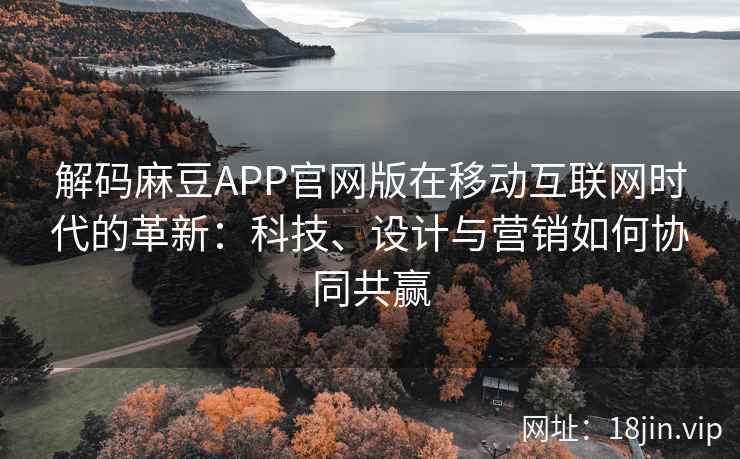 解码麻豆APP官网版在移动互联网时代的革新：科技、设计与营销如何协同共赢