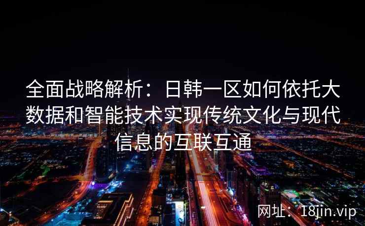 全面战略解析:日韩一区如何依托大数据和智能技术实现传统文化与现代信息的互联互通 全面战略解析:日韩一区如何依托大数据和智能技术实现传统文化与现代信息的互联互通