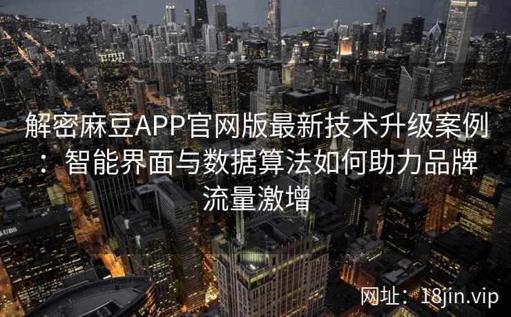 解密麻豆APP官网版最新技术升级案例：智能界面与数据算法如何助力品牌流量激增