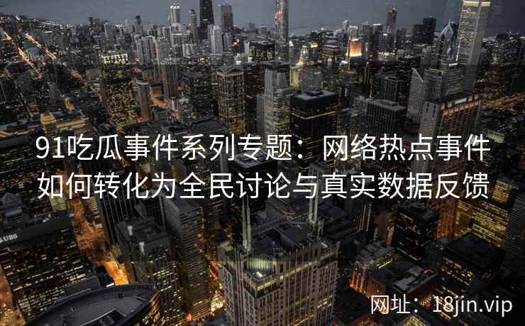 91吃瓜事件系列专题：网络热点事件如何转化为全民讨论与真实数据反馈