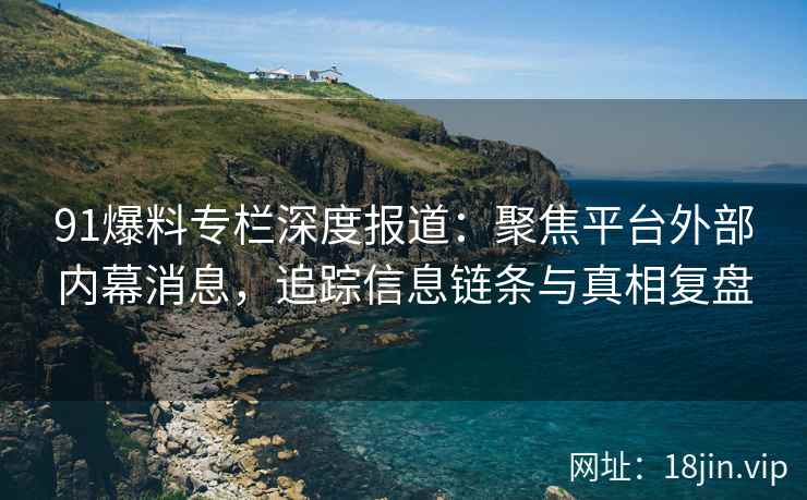 91爆料专栏深度报道：聚焦平台外部内幕消息，追踪信息链条与真相复盘