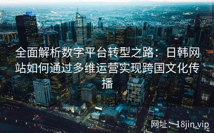 全面解析数字平台转型之路：日韩网站如何通过多维运营实现跨国文化传播