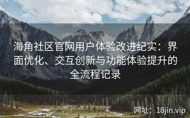 海角社区官网用户体验改进纪实：界面优化、交互创新与功能体验提升的全流程记录