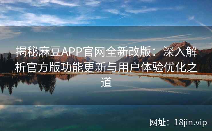 揭秘麻豆APP官网全新改版：深入解析官方版功能更新与用户体验优化之道