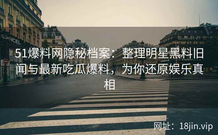 51爆料网隐秘档案：整理明星黑料旧闻与最新吃瓜爆料，为你还原娱乐真相