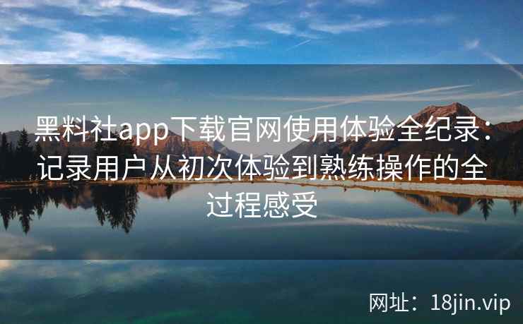 黑料社app下载官网使用体验全纪录：记录用户从初次体验到熟练操作的全过程感受
