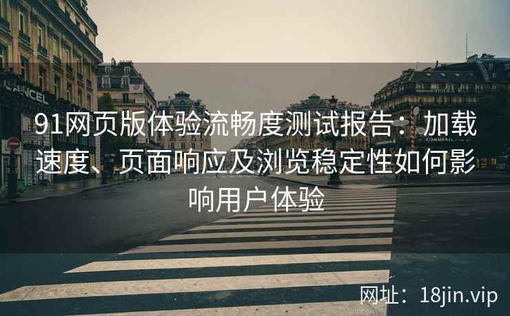 91网页版体验流畅度测试报告：加载速度、页面响应及浏览稳定性如何影响用户体验