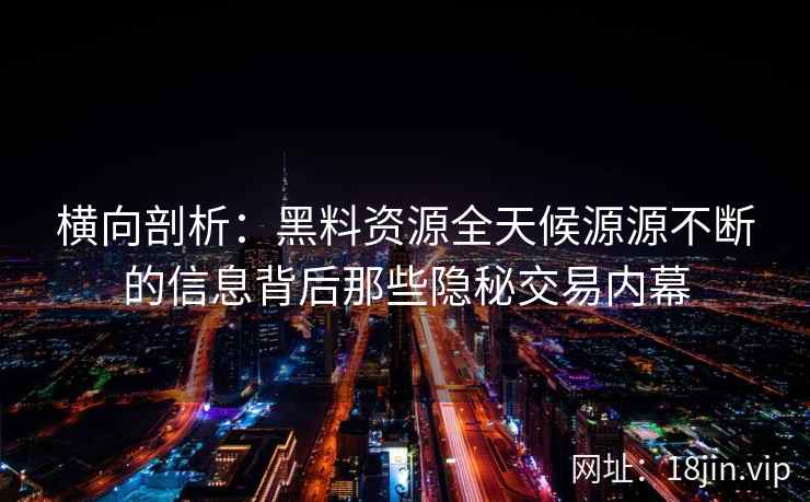 横向剖析:黑料资源全天候源源不断的信息背后那些隐秘交易内幕 横向剖析:黑料资源全天候源源不断的信息背后那些隐秘交易内幕