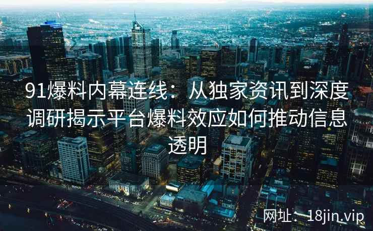 91爆料内幕连线：从独家资讯到深度调研揭示平台爆料效应如何推动信息透明