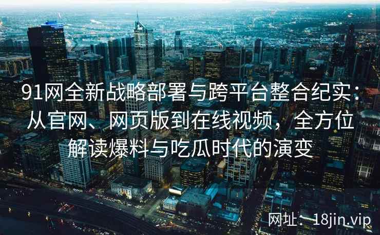 91网全新战略部署与跨平台整合纪实：从官网、网页版到在线视频，全方位解读爆料与吃瓜时代的演变