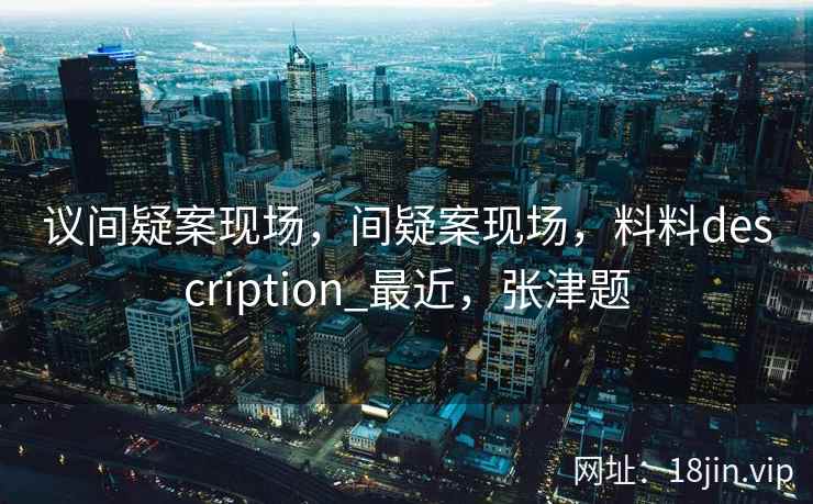 议间疑案现场，间疑案现场，料料description_最近，张津题