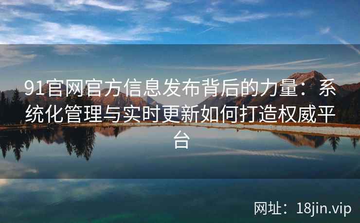 91官网官方信息发布背后的力量：系统化管理与实时更新如何打造权威平台