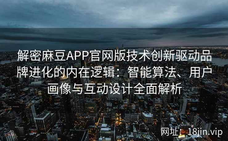 解密麻豆APP官网版技术创新驱动品牌进化的内在逻辑：智能算法、用户画像与互动设计全面解析